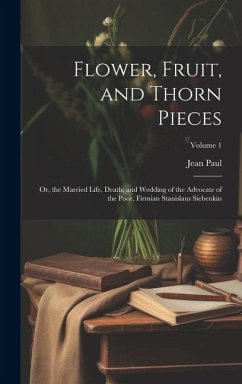 Flower, Fruit, and Thorn Pieces: Or, the Married Life, Death, and Wedding of the Advocate of the Poor, Firmian Stanislaus Siebenkäs; Volume 1 - Paul, Jean