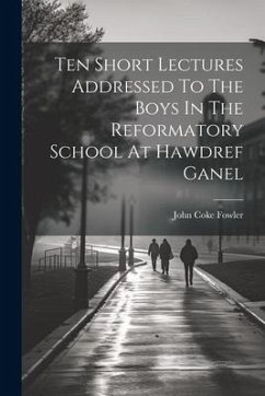 Ten Short Lectures Addressed To The Boys In The Reformatory School At Hawdref Ganel - Fowler, John Coke