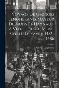 Voyage De Georges Lengherand, Mayeur De Mons Et Haynaut, À Venise, Rome, Mont Sinaï & Le Kayre, 1485-1486 - Lengherand, Georges