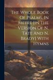 The Whole Book Of Psalms, In Metre [in The Version Of N. Tate And N. Brady] With Hymns