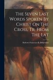 The Seven Last Words Spoken By Christ On The Cross, Tr. From The Lat
