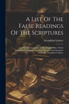A List Of The False Readings Of The Scriptures: And The Mistranslations Of The English Bible, Which Contribute To Support The Great Errors Concerning - Lindsey, Theophilus