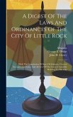 A Digest Of The Laws And Ordinances Of The City Of Little Rock: With The Constitution Of State Of Arkansas, General Incorporation Laws, And All Acts O