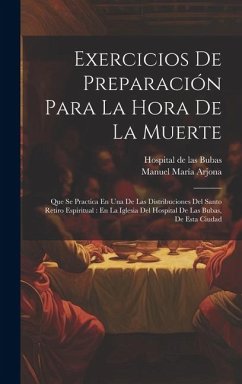 Exercicios De Preparación Para La Hora De La Muerte: Que Se Practica En Una De Las Distribuciones Del Santo Retiro Espiritual: En La Iglesia Del Hospi - Arjona, Manuel María