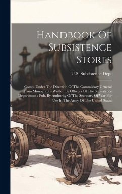 Handbook Of Subsistence Stores: Comp. Under The Direction Of The Commissary General From Monographs Written By Officers Of The Subsistence Department: - Dept, U. S. Subsistence