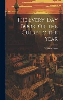 The Every-Day Book, Or, the Guide to the Year - Hone, William