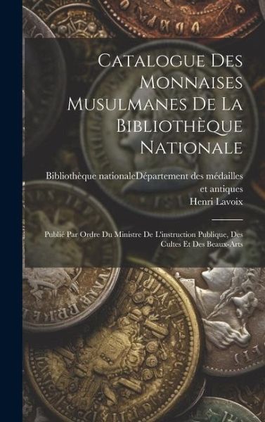Catalogue Des Monnaises Musulmanes De La Bibliothèque Nationale: Publié Par Ordre Du Ministre De L'instruction Publique, Des Cultes Et Des Beaux-arts