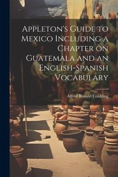 Appleton's Guide to Mexico Including a Chapter on Guatemala and an English-Spanish Vocabulary - Conkling, Alfred Ronald