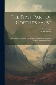 The First Part of Goethe's Faust: Together With the Prose Translation, Notes and Appendices of the Late Abraham Hayward - Hayward, A.; Buchheim, C. A.
