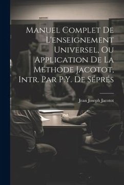 Manuel Complet De L'enseignement Universel, Ou Application De La Méthode Jacotot, Intr. Par P.Y. De Séprés - Jacotot, Jean Joseph