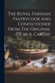 The Royal Parisian Pastrycook And Confectioner From The Original Of M. A. Carême