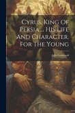 Cyrus, King Of Persia ... His Life And Character. For The Young