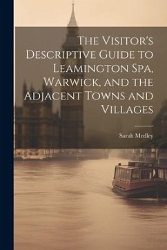 The Visitor's Descriptive Guide to Leamington Spa, Warwick, and the Adjacent Towns and Villages - Medley, Sarah
