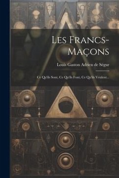 Les Francs-maçons: Ce Qu'ils Sont, Ce Qu'ils Font, Ce Qu'ils Veulent...