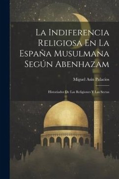 La Indiferencia Religiosa En La España Musulmana Según Abenhazam: Historiador De Las Religiones Y Las Sectas - Palacios, Miguel Asín