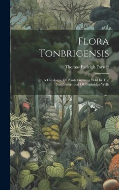 Flora Tonbrigensis: Or, A Catalogue Of Plants Growing Wild In The Neighbourhood Of Tonbridge Wells - Forster, Thomas Farleigh