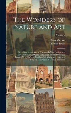 The Wonders of Nature and Art: Or, a Concise Account of Whatever Is Most Curious and Remarkable in the World; Compiled From Historical and Geographic - Smith, Thomas; Mease, James