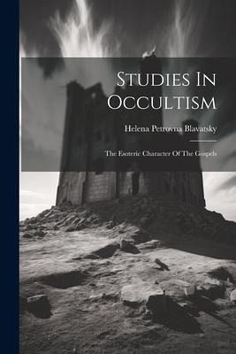 Studies In Occultism: The Esoteric Character Of The Gospels Studies In Occultism: The Esoteric Character Of The Gospels