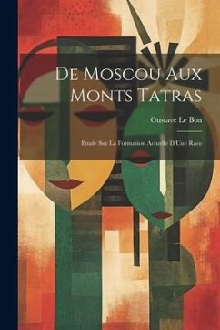 De Moscou Aux Monts Tatras: Etude Sur La Formation Actuelle D'Une Race - Le Bon, Gustave