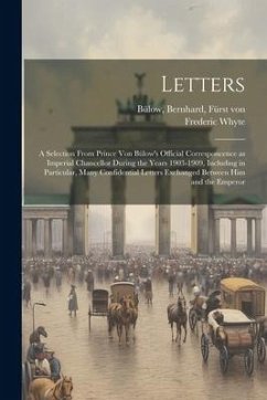 Letters; a Selection From Prince von Bülow's Official Corresponcence as Imperial Chancellor During the Years 1903-1909, Including in Particular, Many - Bülow, Bernhard; Whyte, Frederic
