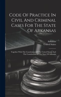 Code Of Practice In Civil And Criminal Cases For The State Of Arkansas: Together With The Constitution Of The United States, And The Constitution Of T - States, United