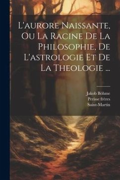 L'aurore Naissante, Ou La Racine De La Philosophie, De L'astrologie Et De La Theologie ... - Böhme, Jakob; Saint-Martin; Frères, Perisse