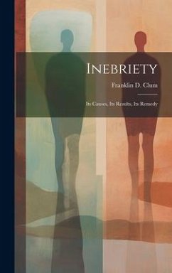 Inebriety: Its Causes, Its Results, Its Remedy - Clum, Franklin D.