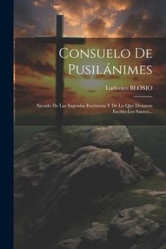 Consuelo De Pusilánimes: Sacado De Las Sagradas Escrituras Y De Lo Que Dexaron Escrito Los Santos... - Blosio, Ludovico