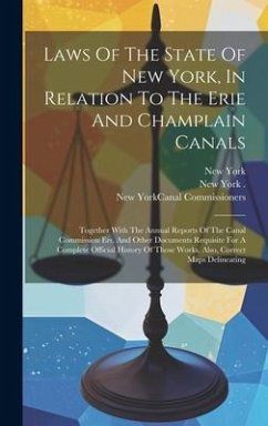 Laws Of The State Of New York, In Relation To The Erie And Champlain Canals: Together With The Annual Reports Of The Canal Commission Ers, And Other D - (State), New York