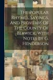The Popular Rhymes, Sayings, And Proverbs Of The County Of Berwick, With Notes By G. Henderson