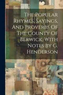 The Popular Rhymes, Sayings, And Proverbs Of The County Of Berwick, With Notes By G. Henderson - Anonymous