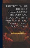 Preparation For The Holy Communion Of The Body And Blood Of Christ, With Prayers And Thanksgivings For The Same