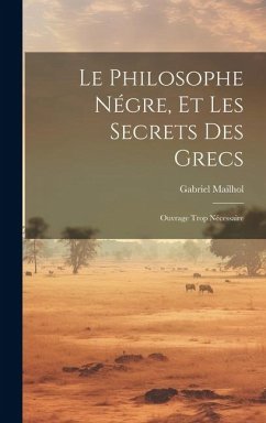 Le Philosophe Négre, Et Les Secrets Des Grecs: Ouvrage Trop Nécessaire - Mailhol, Gabriel