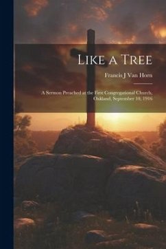 Like a Tree; a Sermon Preached at the First Congregational Church, Oakland, September 10, 1916 - Horn, Francis J. Van