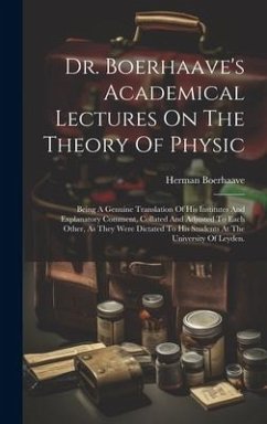 Dr. Boerhaave's Academical Lectures On The Theory Of Physic: Being A Genuine Translation Of His Institutes And Explanatory Comment, Collated And Adjus - Boerhaave, Herman