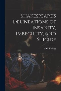 Shakespeare's Delineations of Insanity, Imbecility, and Suicide - Kellogg, A. O.