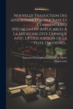 Nouvelle Traduction Des Aphorismes D'hippocrate Et Commentaires Spécialement Applicables À La Médecine Dite Clinique Avec La Description De La Peste D