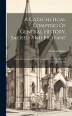 A Catechetical Compend Of General History, Sacred And Profane: From The Creation Of The World, To The Year 1817, Of The Christian Era