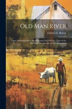 Old Man River; Upper Mississippi River Steamboating Day's Stories, Tales of the old Time Steamboats and Steamboatmen - Brown, Charles E.