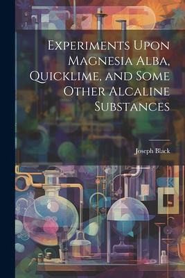 Experiments Upon Magnesia Alba, Quicklime, and Some Other Alcaline Substances