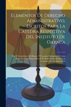 Elementos De Derecho Administrativo, Escritos Para La Catedra Respectiva Del Instituto De Oaxaca: Por El Catedrático Del Ramo, Y Tomados Originales En - Anonymous