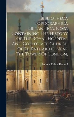 Bibliotheca Topographica Britannica. No V. Containing The History Of The Royal Hospital And Collegiate Church Of St. Katharine, Near The Tower Of Lond - Ducarel, Andrew Coltee