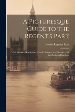 A Picturesque Guide to the Regent's Park: With Accurate Descriptions of the Colosseum, the Diorama, and the Zoological Gardens - Park, London Regent's