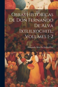 Cover Obras Históricas De Don Fernando De Alva Ixtlilxochitl, Volumes 1-2