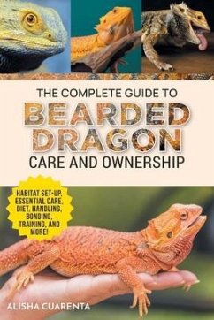 The Complete Guide to Bearded Dragon Care and Ownership: Habitat Set-Up, Essential Care Routines, Nutrition and Diet, Handling, Bonding, Training, and - Cuarenta, Alisha