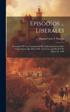 Episodios ... Liberales: Fernando VII Y La Constitución De Cádiz; Juramento Libre Y Espontáneo Que Hace S.M. Á La Cosa Aquélla El 9 De Marzo De - Nasarre, Higinio Ciria y.