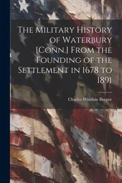 The Military History of Waterbury [Conn.] From the Founding of the Settlement in 1678 to 1891 - Burpee, Charles Winslow