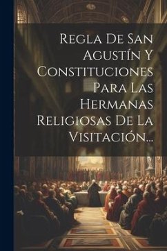Regla De San Agustín Y Constituciones Para Las Hermanas Religiosas De La Visitación... - Anonymous