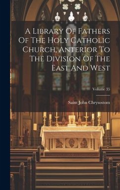 A Library Of Fathers Of The Holy Catholic Church, Anterior To The Division Of The East And West; Volume 35 - Chrysostom, Saint John