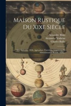 Maison Rustique Du Xixe Siècle: Arts Agricoles. 1836. Agriculture Forestière, Législation Et Administration Rurale. 1836... - Bailly, Charles; Bixio, Alexandre; Malepeyre, François